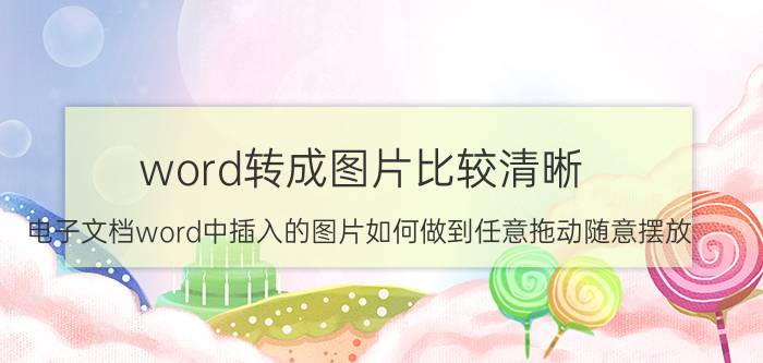 word转成图片比较清晰 电子文档word中插入的图片如何做到任意拖动随意摆放？